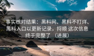事实核对结果：黑料网、黑料不打烊、黑料入口以更新记录，捋顺 这次信息终于完整了 （进展）