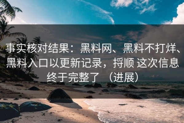 事实核对结果：黑料网、黑料不打烊、黑料入口以更新记录，捋顺 这次信息终于完整了 （进展）