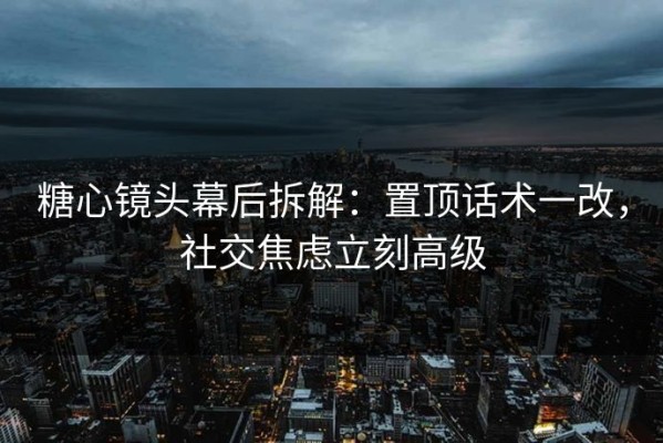 糖心镜头幕后拆解：置顶话术一改，社交焦虑立刻高级