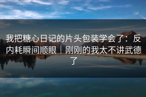 我把糖心日记的片头包装学会了：反内耗瞬间顺眼｜刚刚的我太不讲武德了