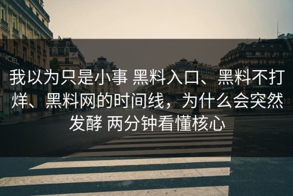 我以为只是小事 黑料入口、黑料不打烊、黑料网的时间线，为什么会突然发酵 两分钟看懂核心