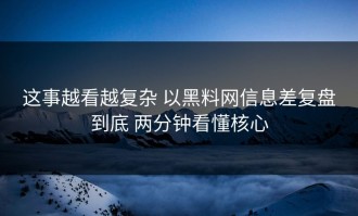 这事越看越复杂 以黑料网信息差复盘到底 两分钟看懂核心