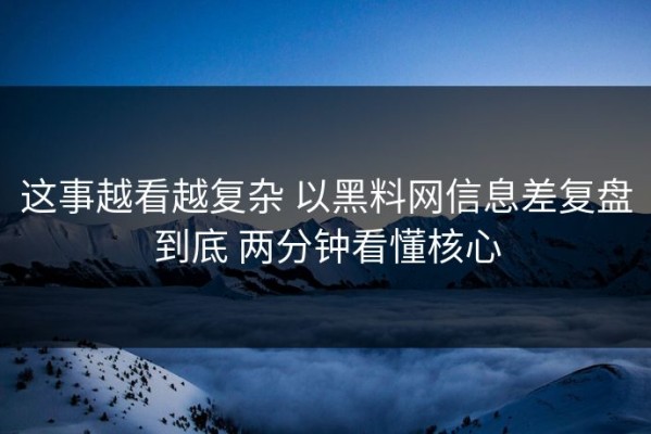 这事越看越复杂 以黑料网信息差复盘到底 两分钟看懂核心