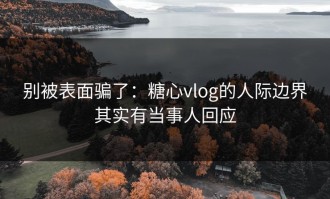 别被表面骗了：糖心vlog的人际边界其实有当事人回应