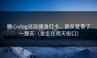 糖心vlog这段健身打卡，我反复看了一整天（发生在雨天街口）