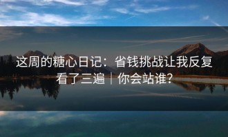 这周的糖心日记：省钱挑战让我反复看了三遍｜你会站谁？