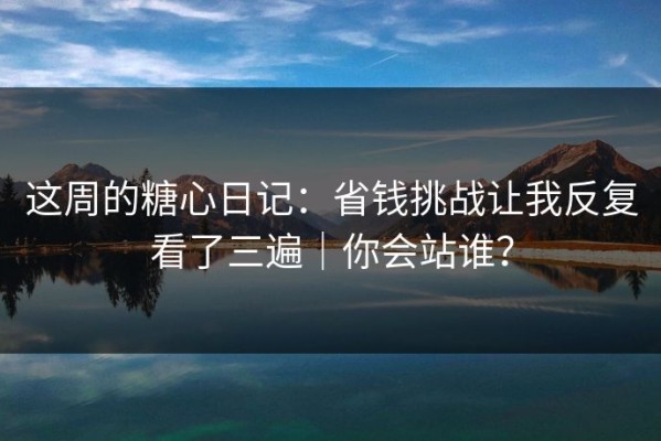 这周的糖心日记：省钱挑战让我反复看了三遍｜你会站谁？