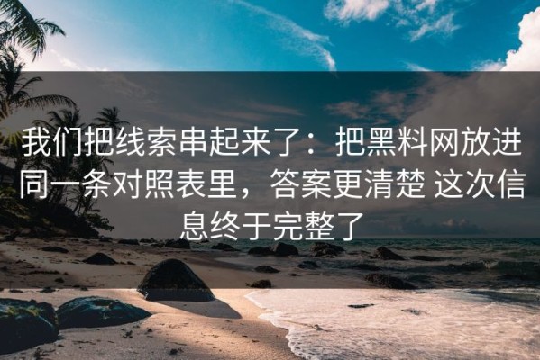 我们把线索串起来了：把黑料网放进同一条对照表里，答案更清楚 这次信息终于完整了