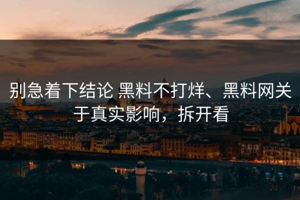 别急着下结论 黑料不打烊、黑料网关于真实影响，拆开看