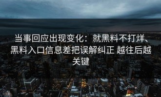 当事回应出现变化：就黑料不打烊、黑料入口信息差把误解纠正 越往后越关键
