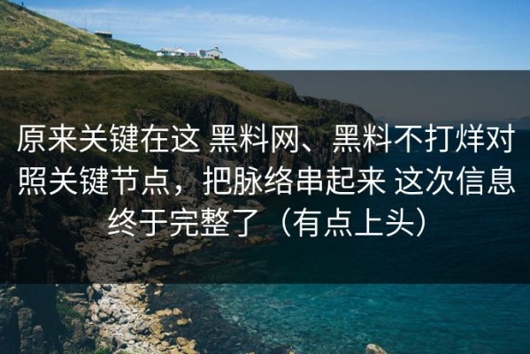 原来关键在这 黑料网、黑料不打烊对照关键节点，把脉络串起来 这次信息终于完整了（有点上头）