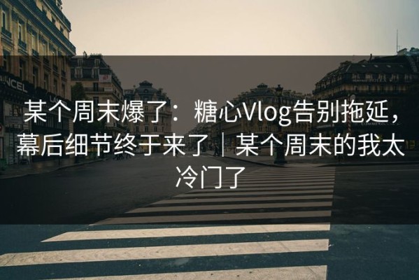 某个周末爆了：糖心Vlog告别拖延，幕后细节终于来了｜某个周末的我太冷门了