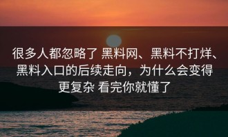很多人都忽略了 黑料网、黑料不打烊、黑料入口的后续走向，为什么会变得更复杂 看完你就懂了