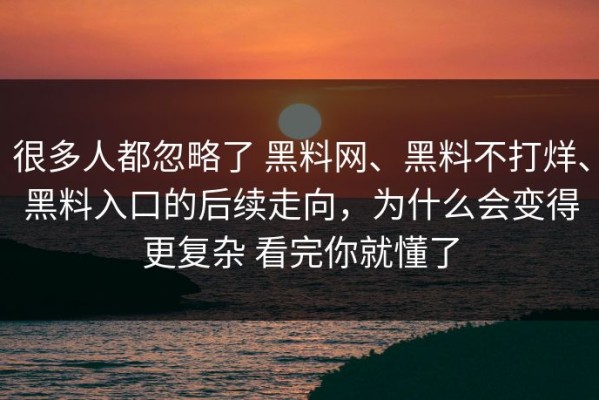 很多人都忽略了 黑料网、黑料不打烊、黑料入口的后续走向，为什么会变得更复杂 看完你就懂了