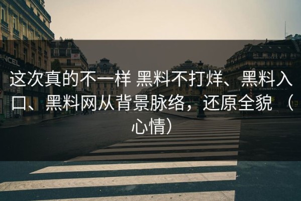 这次真的不一样 黑料不打烊、黑料入口、黑料网从背景脉络，还原全貌 （心情）