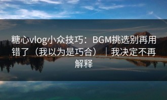 糖心vlog小众技巧：BGM挑选别再用错了（我以为是巧合）｜我决定不再解释
