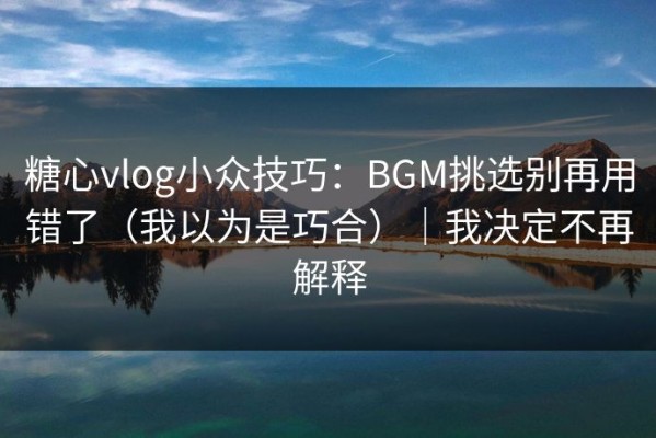 糖心vlog小众技巧：BGM挑选别再用错了（我以为是巧合）｜我决定不再解释