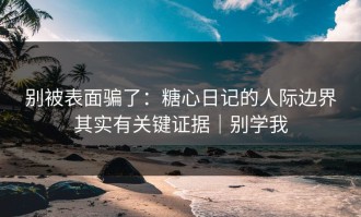 别被表面骗了：糖心日记的人际边界其实有关键证据｜别学我