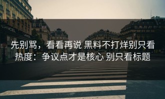 先别骂，看看再说 黑料不打烊别只看热度：争议点才是核心 别只看标题