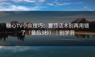糖心TV小众技巧：置顶话术别再用错了（最后3秒）｜别学我