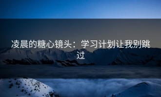 凌晨的糖心镜头：学习计划让我别跳过