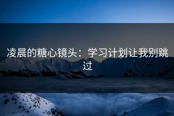 凌晨的糖心镜头：学习计划让我别跳过