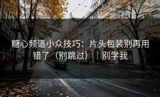 糖心频道小众技巧：片头包装别再用错了（别跳过）｜别学我