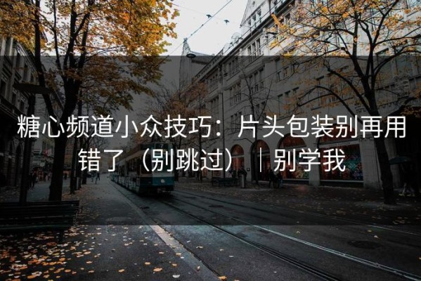 糖心频道小众技巧：片头包装别再用错了（别跳过）｜别学我