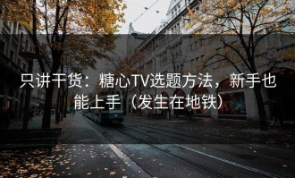 只讲干货：糖心TV选题方法，新手也能上手（发生在地铁）