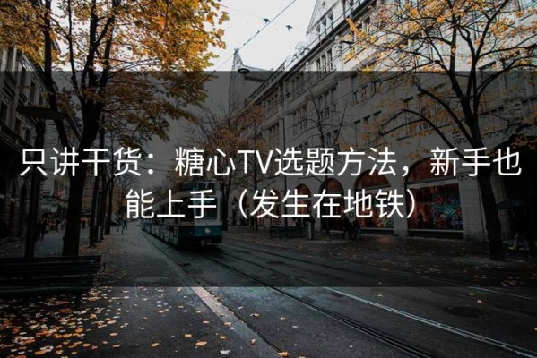 只讲干货：糖心TV选题方法，新手也能上手（发生在地铁）