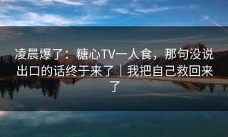 凌晨爆了：糖心TV一人食，那句没说出口的话终于来了｜我把自己救回来了