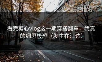 看完糖心vlog这一期穿搭翻车，我真的细思极恐（发生在江边）
