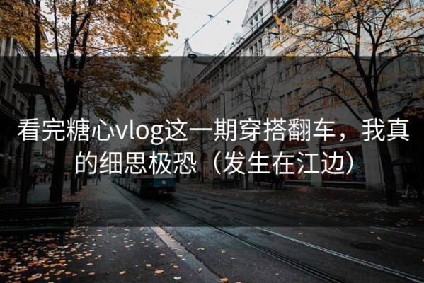 看完糖心vlog这一期穿搭翻车，我真的细思极恐（发生在江边）