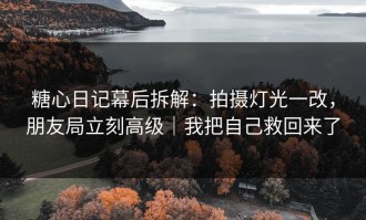糖心日记幕后拆解：拍摄灯光一改，朋友局立刻高级｜我把自己救回来了