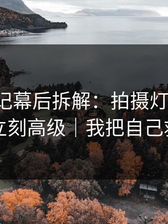 糖心日记幕后拆解：拍摄灯光一改，朋友局立刻高级｜我把自己救回来了