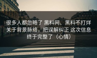 很多人都忽略了 黑料网、黑料不打烊关于背景脉络，把误解纠正 这次信息终于完整了（心情）