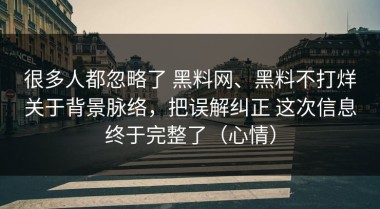 很多人都忽略了 黑料网、黑料不打烊关于背景脉络，把误解纠正 这次信息终于完整了（心情）