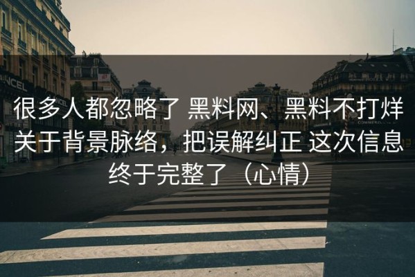 很多人都忽略了 黑料网、黑料不打烊关于背景脉络，把误解纠正 这次信息终于完整了（心情）