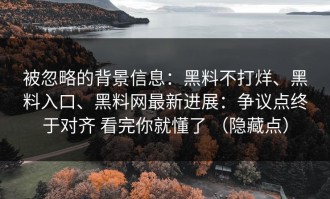 被忽略的背景信息：黑料不打烊、黑料入口、黑料网最新进展：争议点终于对齐 看完你就懂了 （隐藏点）