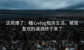 这周爆了：糖心vlog租房生活，被我发现的漏洞终于来了