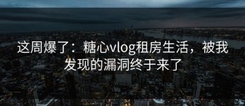 这周爆了：糖心vlog租房生活，被我发现的漏洞终于来了
