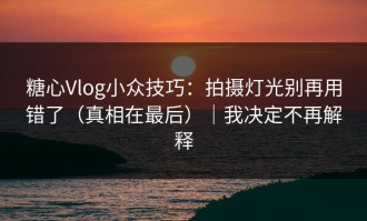糖心Vlog小众技巧：拍摄灯光别再用错了（真相在最后）｜我决定不再解释