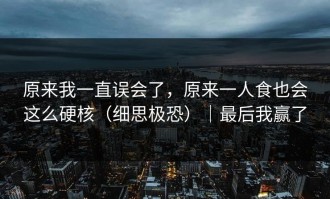 原来我一直误会了，原来一人食也会这么硬核（细思极恐）｜最后我赢了