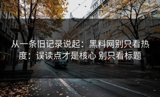 从一条旧记录说起：黑料网别只看热度：误读点才是核心 别只看标题