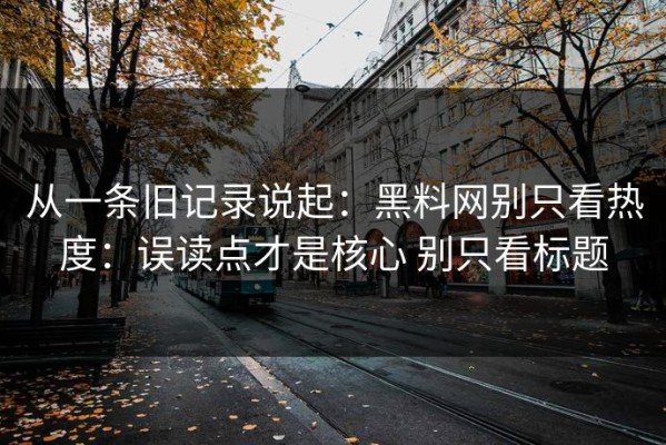 从一条旧记录说起：黑料网别只看热度：误读点才是核心 别只看标题