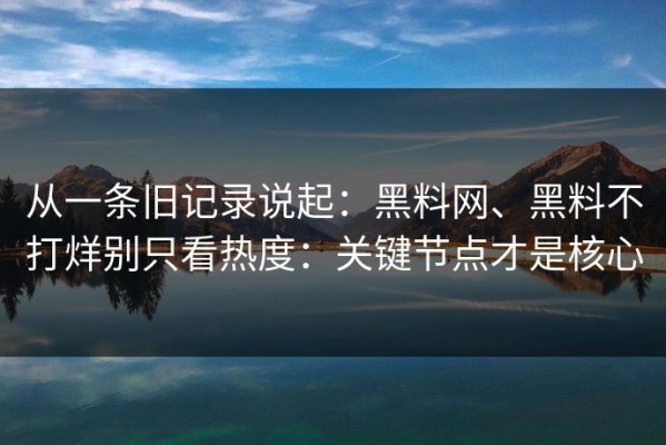 从一条旧记录说起：黑料网、黑料不打烊别只看热度：关键节点才是核心