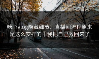 糖心vlog隐藏细节：直播间流程原来是这么安排的｜我把自己救回来了