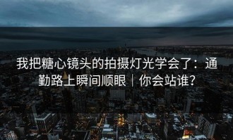 我把糖心镜头的拍摄灯光学会了：通勤路上瞬间顺眼｜你会站谁？