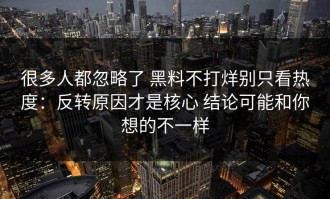 很多人都忽略了 黑料不打烊别只看热度：反转原因才是核心 结论可能和你想的不一样