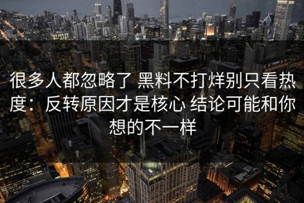 很多人都忽略了 黑料不打烊别只看热度：反转原因才是核心 结论可能和你想的不一样